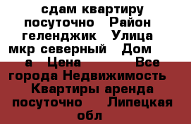 сдам квартиру посуточно › Район ­ геленджик › Улица ­ мкр северный › Дом ­ 12 а › Цена ­ 1 500 - Все города Недвижимость » Квартиры аренда посуточно   . Липецкая обл.